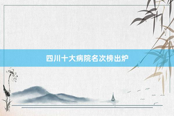 四川十大病院名次榜出炉