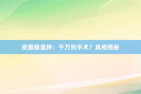 皮脂腺囊肿：千万别手术？真相揭秘