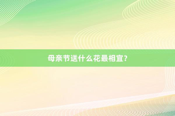 母亲节送什么花最相宜？