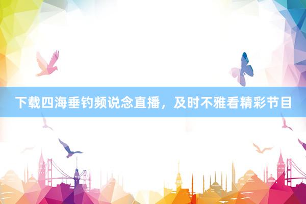 下载四海垂钓频说念直播，及时不雅看精彩节目