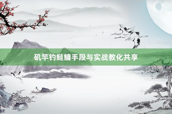 矶竿钓鲢鳙手段与实战教化共享