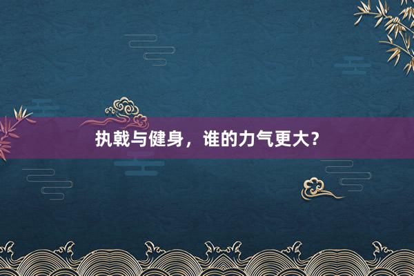 执戟与健身，谁的力气更大？