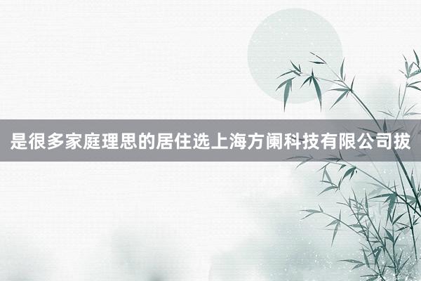 是很多家庭理思的居住选上海方阑科技有限公司拔